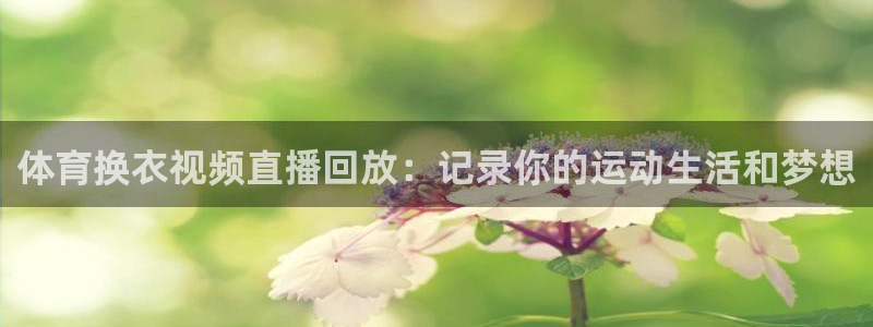 体育换衣视频直播回放：记录你的运动生活和梦想